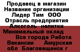 Продавец в магазин › Название организации ­ Лидер Тим, ООО › Отрасль предприятия ­ Алкоголь, напитки › Минимальный оклад ­ 20 000 - Все города Работа » Вакансии   . Амурская обл.,Благовещенск г.